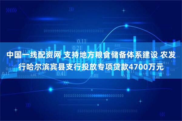 中国一线配资网 支持地方粮食储备体系建设 农发行哈尔滨宾县支行投放专项贷款4700万元