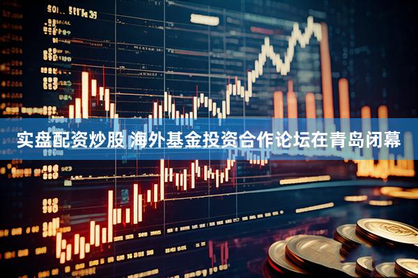 实盘配资炒股 海外基金投资合作论坛在青岛闭幕