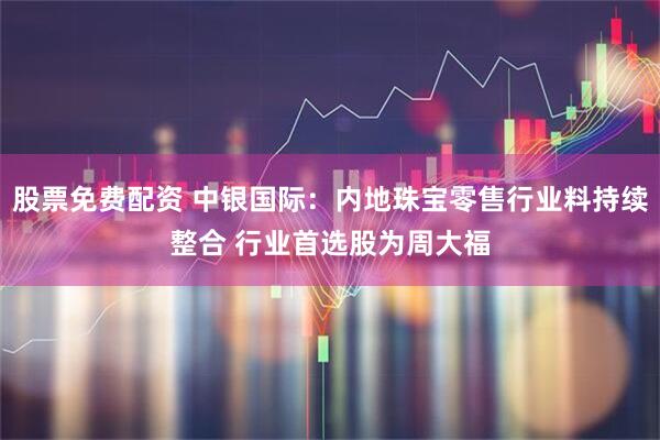 股票免费配资 中银国际：内地珠宝零售行业料持续整合 行业首选股为周大福