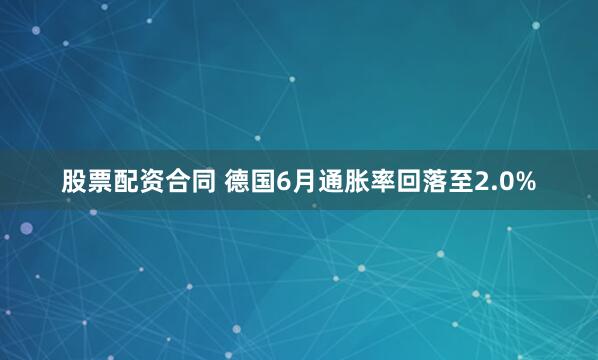 股票配资合同 德国6月通胀率回落至2.0%