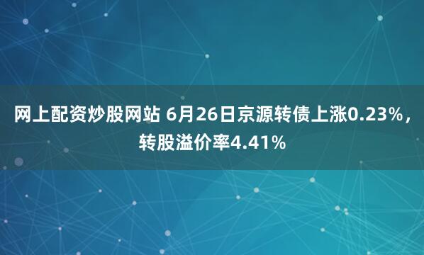 网上配资炒股网站 6月26日京源转债上涨0.23%，转股溢价率4.41%