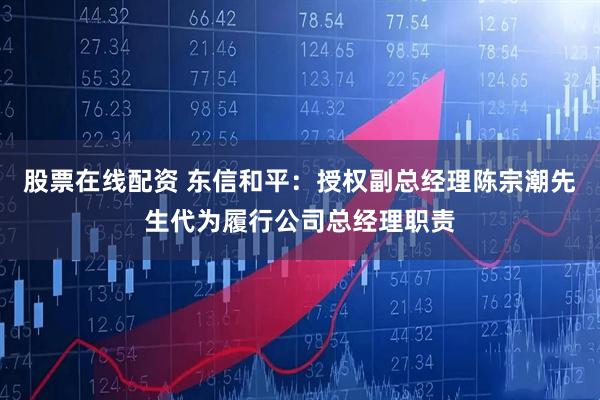 股票在线配资 东信和平：授权副总经理陈宗潮先生代为履行公司总经理职责