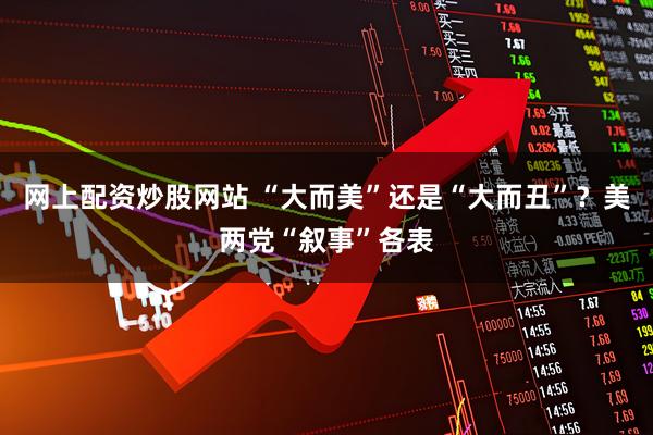 网上配资炒股网站 “大而美”还是“大而丑”？美两党“叙事”各表