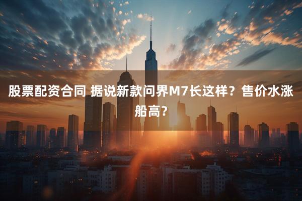 股票配资合同 据说新款问界M7长这样？售价水涨船高？