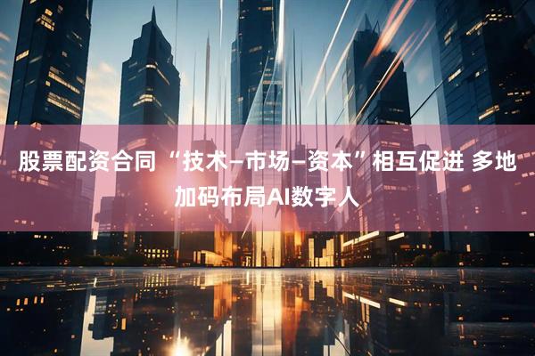 股票配资合同 “技术—市场—资本”相互促进 多地加码布局AI数字人