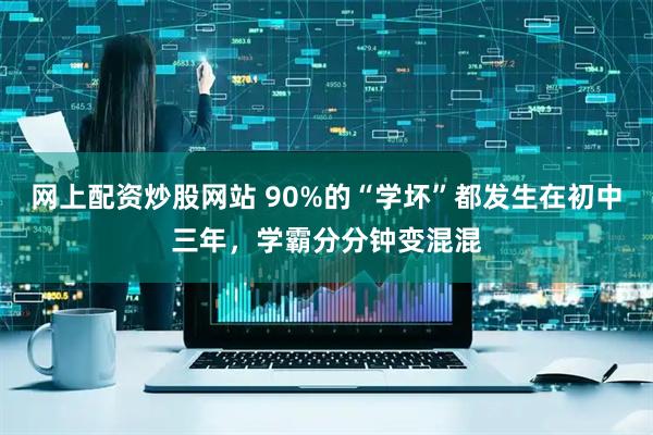 网上配资炒股网站 90%的“学坏”都发生在初中三年，学霸分分钟变混混