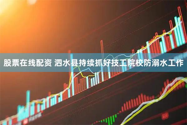 股票在线配资 泗水县持续抓好技工院校防溺水工作