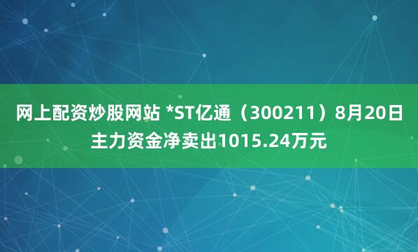 网上配资炒股网站 *ST亿通（300211）8月20日主力资金净卖出1015.24万元