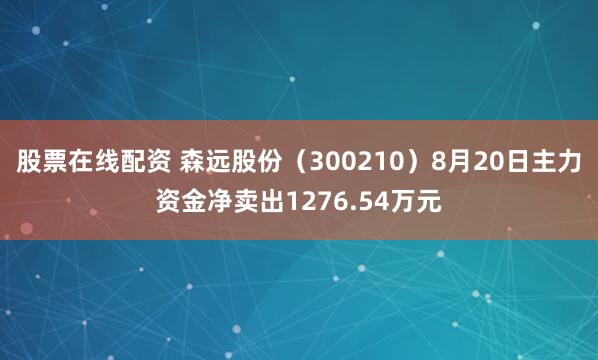 股票在线配资 森远股份（300210）8月20日主力资金净卖出1276.54万元