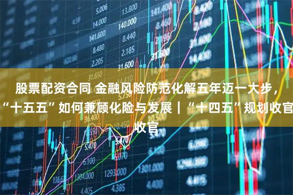 股票配资合同 金融风险防范化解五年迈一大步，“十五五”如何兼顾化险与发展｜“十四五”规划收官