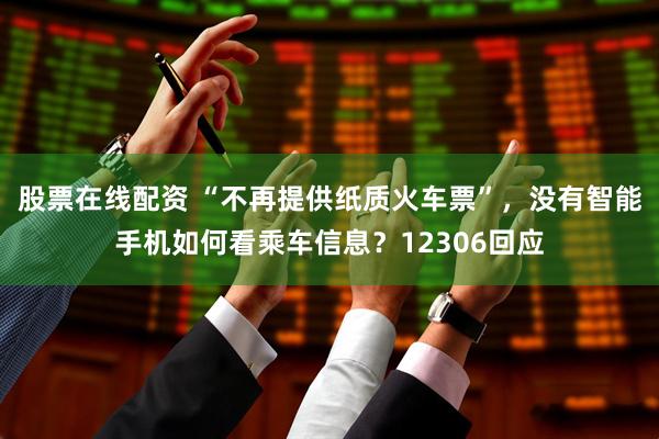 股票在线配资 “不再提供纸质火车票”，没有智能手机如何看乘车信息？12306回应