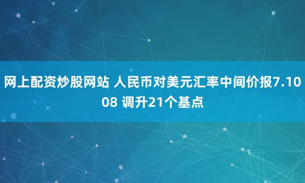 网上配资炒股网站 人民币对美元汇率中间价报7.1008 调升21个基点