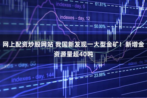 网上配资炒股网站 我国新发现一大型金矿！新增金资源量超40吨