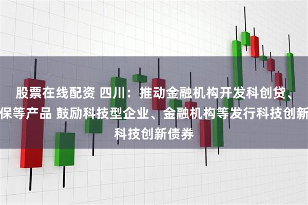 股票在线配资 四川：推动金融机构开发科创贷、科创保等产品 鼓励科技型企业、金融机构等发行科技创新债券