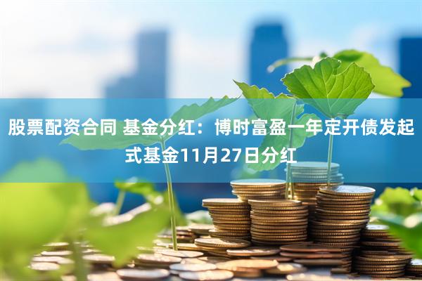 股票配资合同 基金分红：博时富盈一年定开债发起式基金11月27日分红