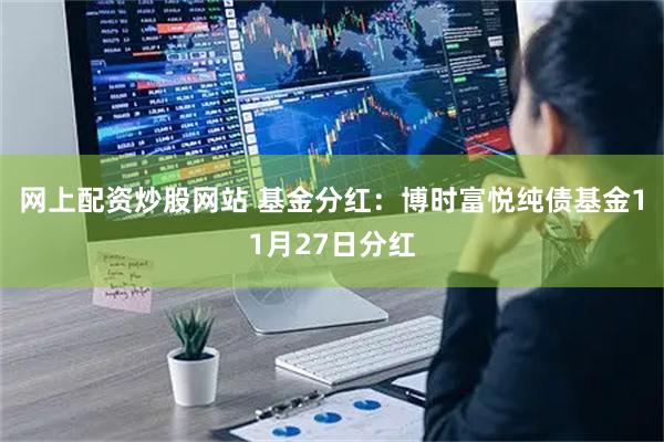 网上配资炒股网站 基金分红：博时富悦纯债基金11月27日分红