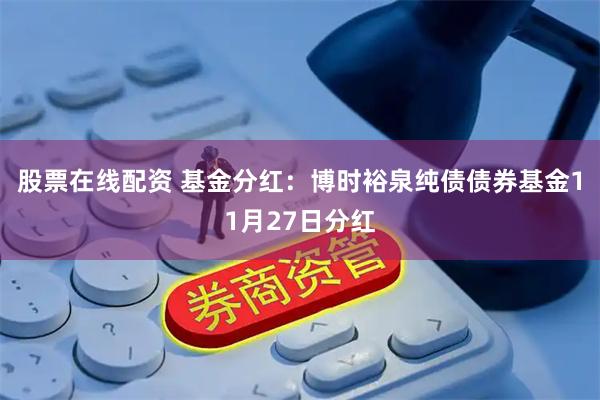 股票在线配资 基金分红：博时裕泉纯债债券基金11月27日分红
