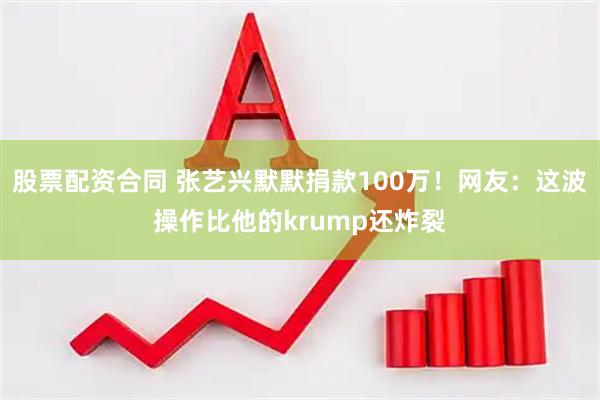 股票配资合同 张艺兴默默捐款100万！网友：这波操作比他的krump还炸裂