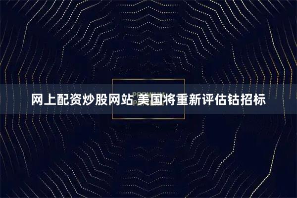 网上配资炒股网站 美国将重新评估钴招标