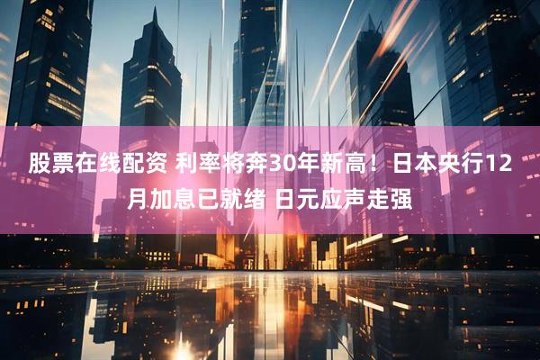 股票在线配资 利率将奔30年新高！日本央行12月加息已就绪 日元应声走强