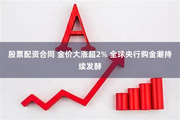 股票配资合同 金价大涨超2% 全球央行购金潮持续发酵