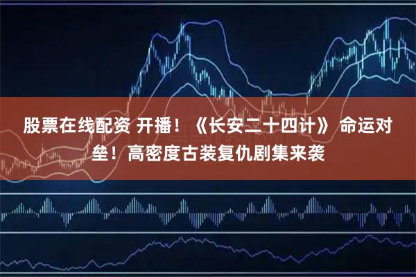 股票在线配资 开播！《长安二十四计》 命运对垒！高密度古装复仇剧集来袭