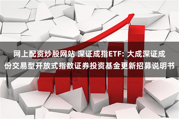 网上配资炒股网站 深证成指ETF: 大成深证成份交易型开放式指数证券投资基金更新招募说明书
