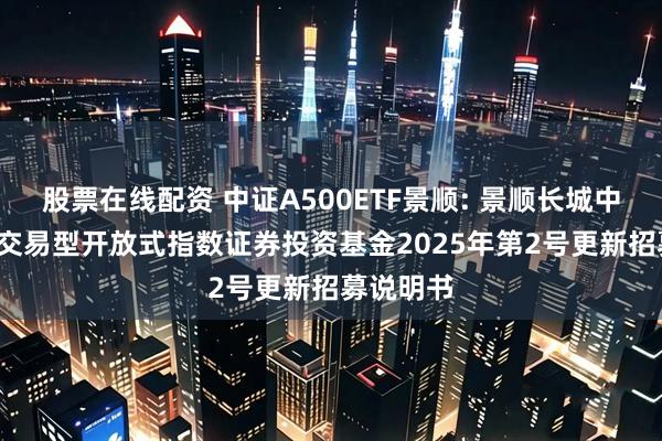 股票在线配资 中证A500ETF景顺: 景顺长城中证A500交易型开放式指数证券投资基金2025年第2号更新招募说明书