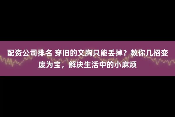 配资公司排名 穿旧的文胸只能丢掉？教你几招变废为宝，解决生活中的小麻烦
