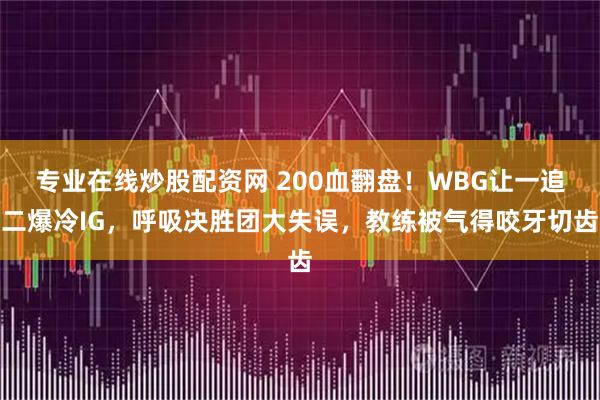 专业在线炒股配资网 200血翻盘！WBG让一追二爆冷IG，呼吸决胜团大失误，教练被气得咬牙切齿