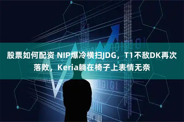 股票如何配资 NIP爆冷横扫JDG，T1不敌DK再次落败，Keria躺在椅子上表情无奈