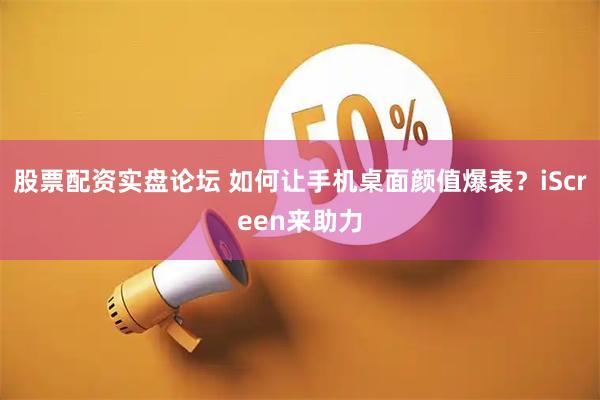 股票配资实盘论坛 如何让手机桌面颜值爆表？iScreen来助力