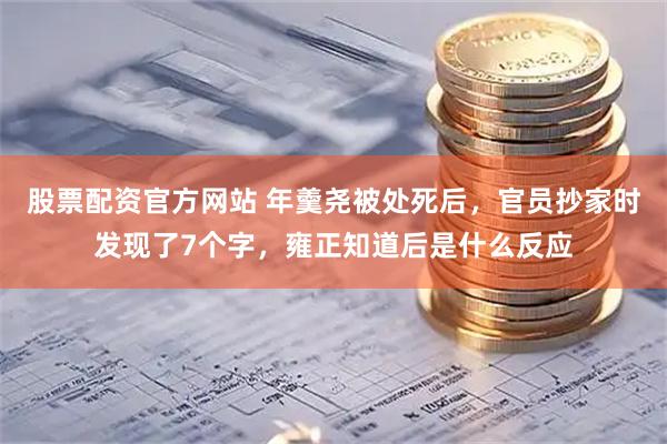 股票配资官方网站 年羹尧被处死后，官员抄家时发现了7个字，雍正知道后是什么反应