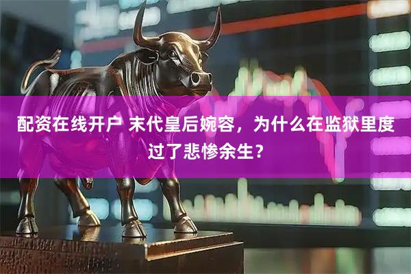 配资在线开户 末代皇后婉容，为什么在监狱里度过了悲惨余生？