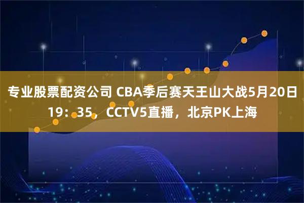 专业股票配资公司 CBA季后赛天王山大战5月20日19：35，CCTV5直播，北京PK上海