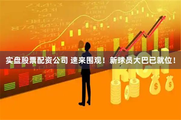 实盘股票配资公司 速来围观！新球员大巴已就位！