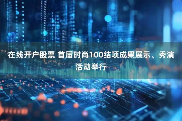 在线开户股票 首届时尚100结项成果展示、秀演活动举行