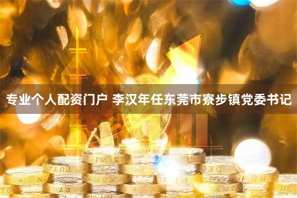 专业个人配资门户 李汉年任东莞市寮步镇党委书记