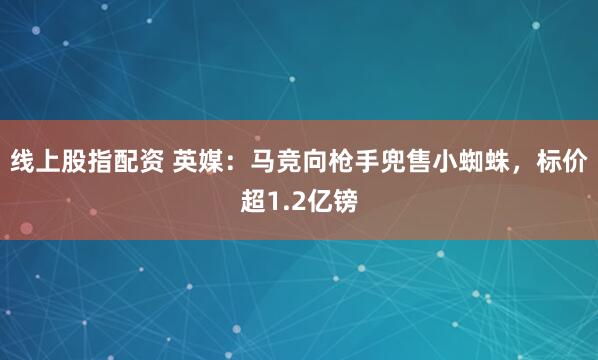 线上股指配资 英媒：马竞向枪手兜售小蜘蛛，标价超1.2亿镑