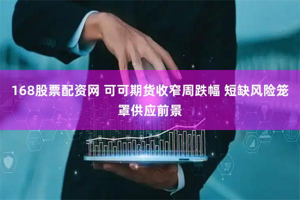 168股票配资网 可可期货收窄周跌幅 短缺风险笼罩供应前景